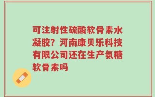 可注射性硫酸软骨素水凝胶？河南康贝乐科技有限公司还在生产氨糖软骨素吗