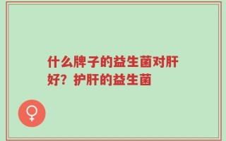 什么牌子的益生菌对肝好？护肝的益生菌