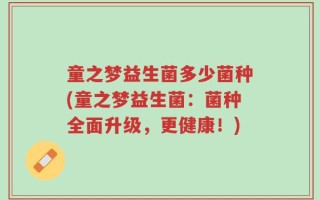 童之梦益生菌多少菌种(童之梦益生菌：菌种全面升级，更健康！)