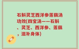 石斛灵芝西洋参莲藕汤功效(四宝汤——石斛、灵芝、西洋参、莲藕，滋补身体)