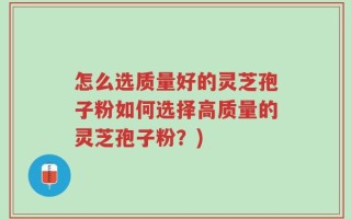 怎么选质量好的灵芝孢子粉如何选择高质量的灵芝孢子粉？)