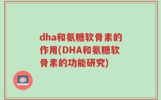 dha和氨糖软骨素的作用(DHA和氨糖软骨素的功能研究)