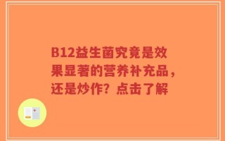 B12益生菌究竟是效果显著的营养补充品，还是炒作？点击了解