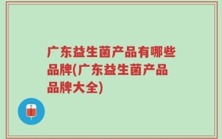 广东益生菌产品有哪些品牌(广东益生菌产品品牌大全)