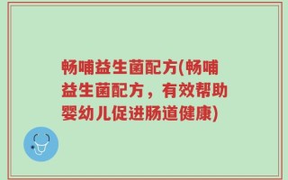 畅哺益生菌配方(畅哺益生菌配方，有效帮助婴幼儿促进肠道健康)