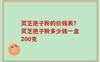 灵芝孢子粉的价钱表？灵芝孢子粉多少钱一盒200克