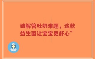 破解管吐奶难题，这款益生菌让宝宝更舒心”