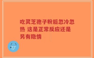 吃灵芝孢子粉后忽冷忽热 这是正常反应还是另有隐情