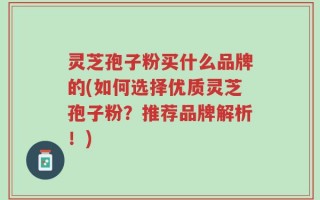 灵芝孢子粉买什么品牌的(如何选择优质灵芝孢子粉？推荐品牌解析！)