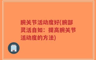 腕关节活动度好(腕部灵活自如：提高腕关节活动度的方法)