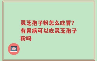 灵芝孢子粉怎么吃胃？有胃病可以吃灵芝孢子粉吗