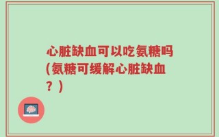 心脏缺血可以吃氨糖吗(氨糖可缓解心脏缺血？)