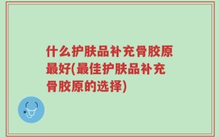 什么护肤品补充骨胶原最好(最佳护肤品补充骨胶原的选择)
