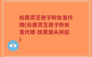 松原灵芝孢子粉批发代理(松原灵芝孢子粉批发代理-优质源头供应)