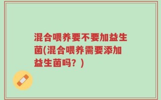 混合喂养要不要加益生菌(混合喂养需要添加益生菌吗？)