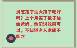 灵芝孢子油大孩子吃好吗？上个月买了孢子油给爸妈，他们说效果可以，不知道老人家能不能吃