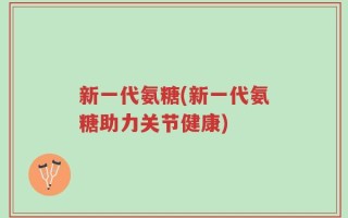 新一代氨糖(新一代氨糖助力关节健康)