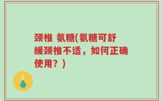 颈椎 氨糖(氨糖可舒缓颈椎不适，如何正确使用？)