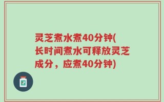 灵芝煮水煮40分钟(长时间煮水可释放灵芝成分，应煮40分钟)