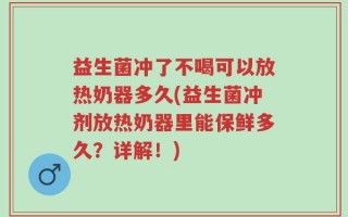 益生菌冲了不喝可以放热奶器多久(益生菌冲剂放热奶器里能保鲜多久？详解！)