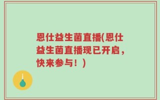 恩仕益生菌直播(恩仕益生菌直播现已开启，快来参与！)