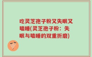 吃灵芝孢子粉又失眠又瞌睡(灵芝孢子粉：失眠与瞌睡的双重折磨)