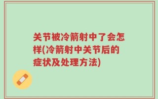 关节被冷箭射中了会怎样(冷箭射中关节后的症状及处理方法)