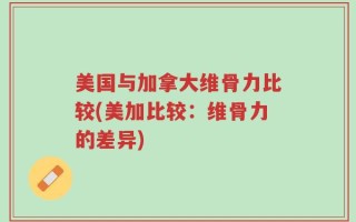 美国与加拿大维骨力比较(美加比较：维骨力的差异)
