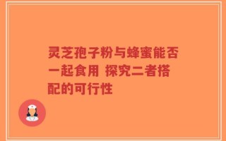 灵芝孢子粉与蜂蜜能否一起食用 探究二者搭配的可行性