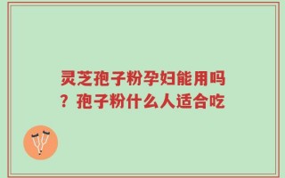 灵芝孢子粉孕妇能用吗？孢子粉什么人适合吃