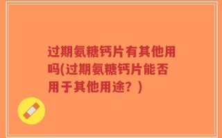 过期氨糖钙片有其他用吗(过期氨糖钙片能否用于其他用途？)