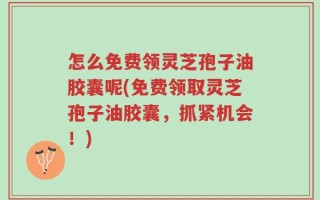 怎么免费领灵芝孢子油胶囊呢(免费领取灵芝孢子油胶囊，抓紧机会！)