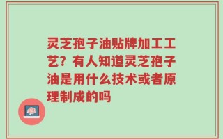 灵芝孢子油贴牌加工工艺？有人知道灵芝孢子油是用什么技术或者原理制成的吗