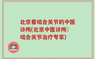 北京看啮合关节的中医诊所(北京中医诊所：啮合关节治疗专家)