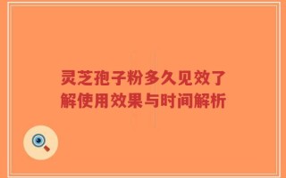 灵芝孢子粉多久见效了解使用效果与时间解析