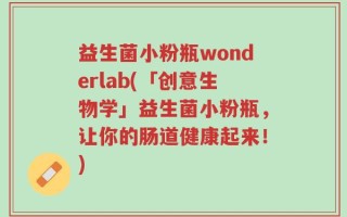 益生菌小粉瓶wonderlab(「创意生物学」益生菌小粉瓶，让你的肠道健康起来！)