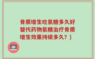 骨质增生吃氨糖多久好替代药物氨糖治疗骨质增生效果持续多久？)