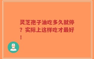 灵芝孢子油吃多久就停？实际上这样吃才最好！