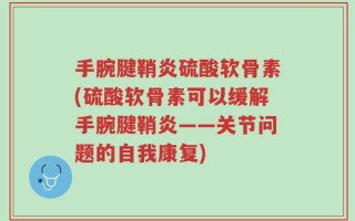 手腕腱鞘炎硫酸软骨素(硫酸软骨素可以缓解手腕腱鞘炎——关节问题的自我康复)