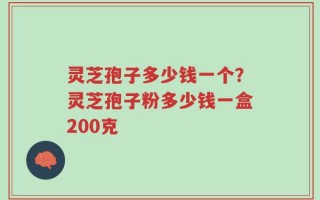 灵芝孢子多少钱一个？灵芝孢子粉多少钱一盒200克