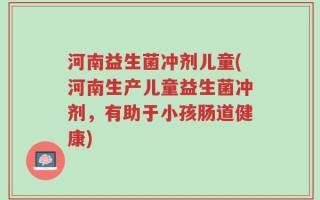 河南益生菌冲剂儿童(河南生产儿童益生菌冲剂，有助于小孩肠道健康)