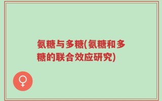 氨糖与多糖(氨糖和多糖的联合效应研究)
