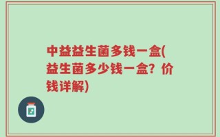 中益益生菌多钱一盒(益生菌多少钱一盒？价钱详解)