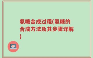 氨糖合成过程(氨糖的合成方法及其步骤详解)