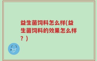 益生菌饲料怎么样(益生菌饲料的效果怎么样？)