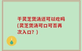 干灵芝煲汤还可以吃吗(灵芝煲汤可口可否再次入口？)
