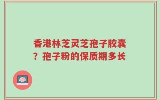 香港林芝灵芝孢子胶囊？孢子粉的保质期多长