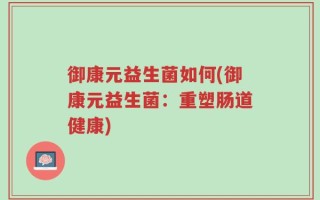 御康元益生菌如何(御康元益生菌：重塑肠道健康)
