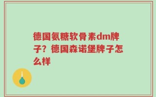 德国氨糖软骨素dm牌子？德国森诺堡牌子怎么样
