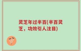 灵芝年过半百(半百灵芝，功效引人注目)